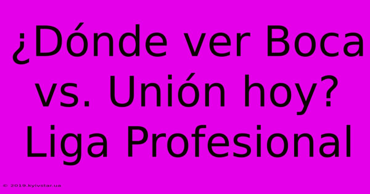 ¿Dónde Ver Boca Vs. Unión Hoy? Liga Profesional