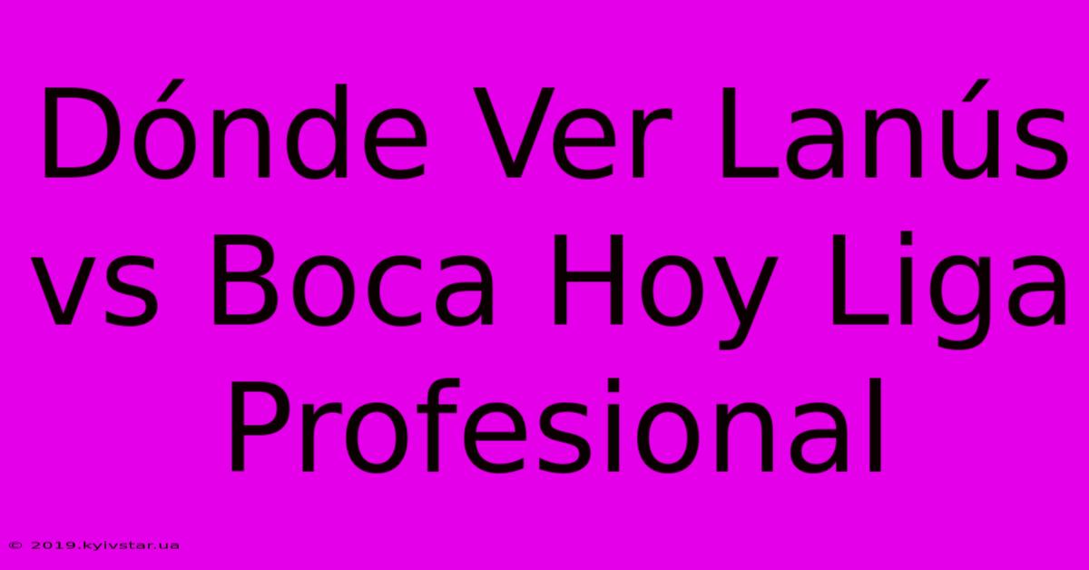 Dónde Ver Lanús Vs Boca Hoy Liga Profesional