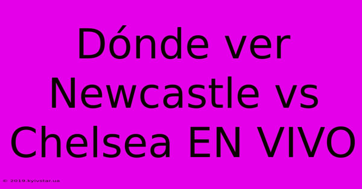 Dónde Ver Newcastle Vs Chelsea EN VIVO