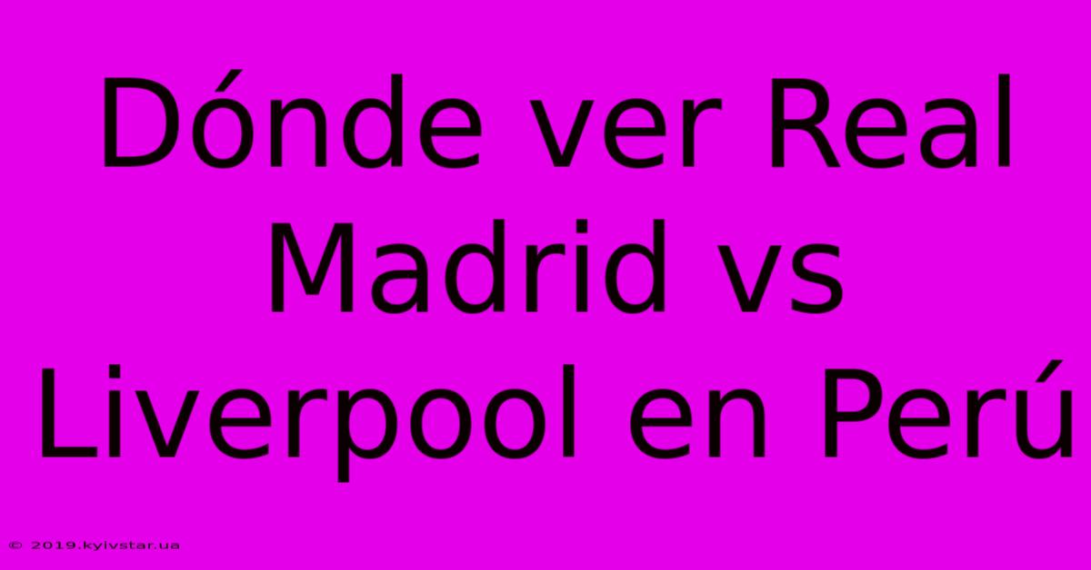 Dónde Ver Real Madrid Vs Liverpool En Perú