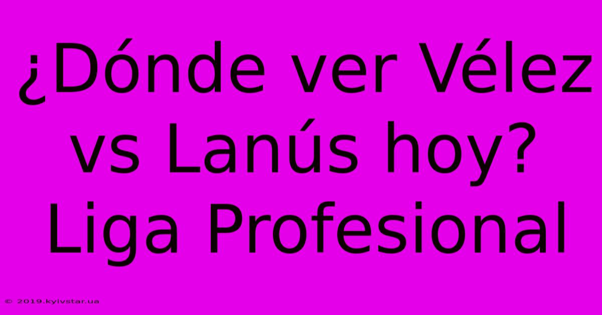 ¿Dónde Ver Vélez Vs Lanús Hoy? Liga Profesional