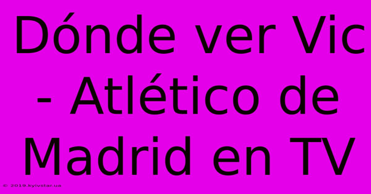 Dónde Ver Vic - Atlético De Madrid En TV 