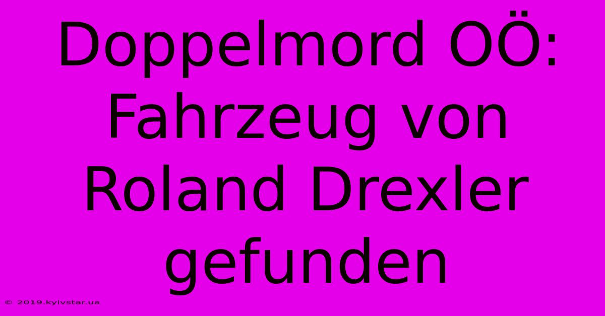 Doppelmord OÖ: Fahrzeug Von Roland Drexler Gefunden