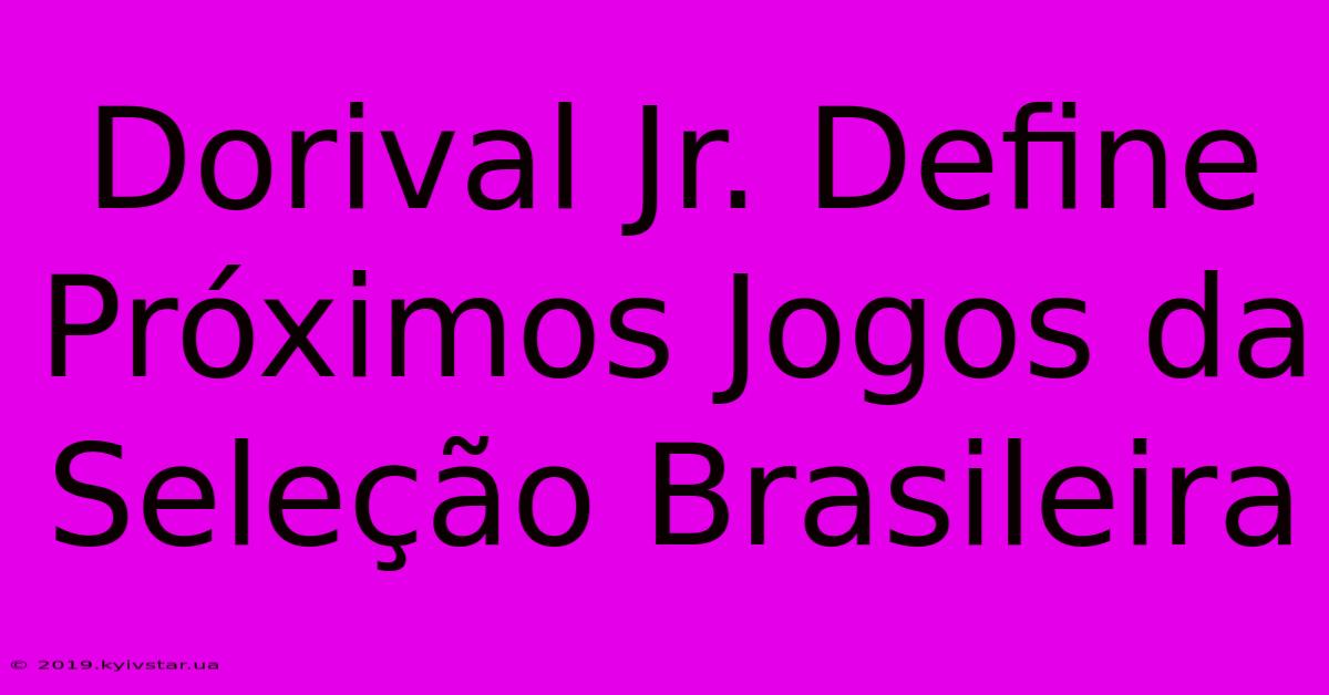 Dorival Jr. Define Próximos Jogos Da Seleção Brasileira