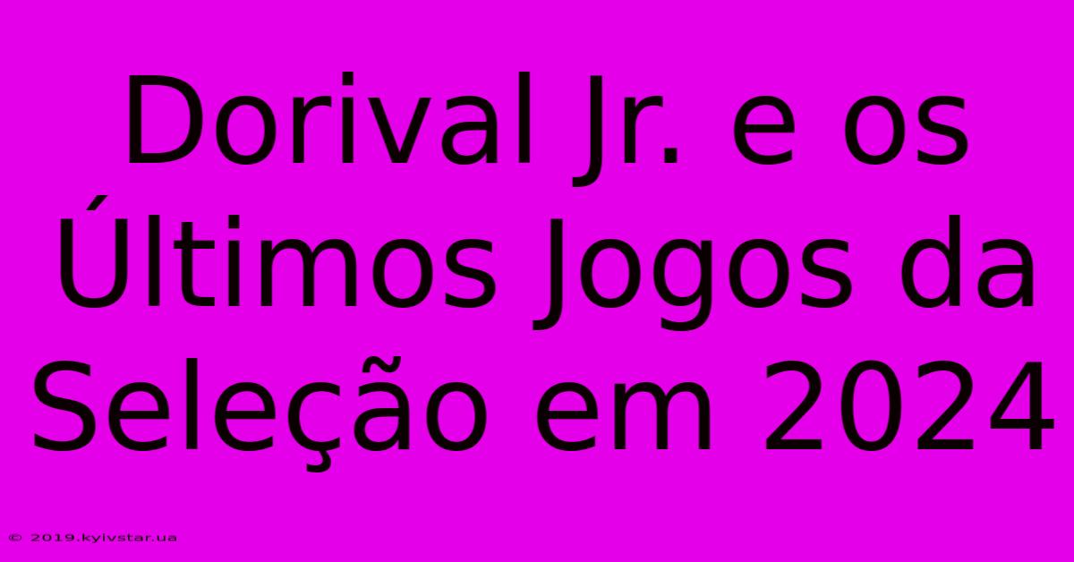 Dorival Jr. E Os Últimos Jogos Da Seleção Em 2024