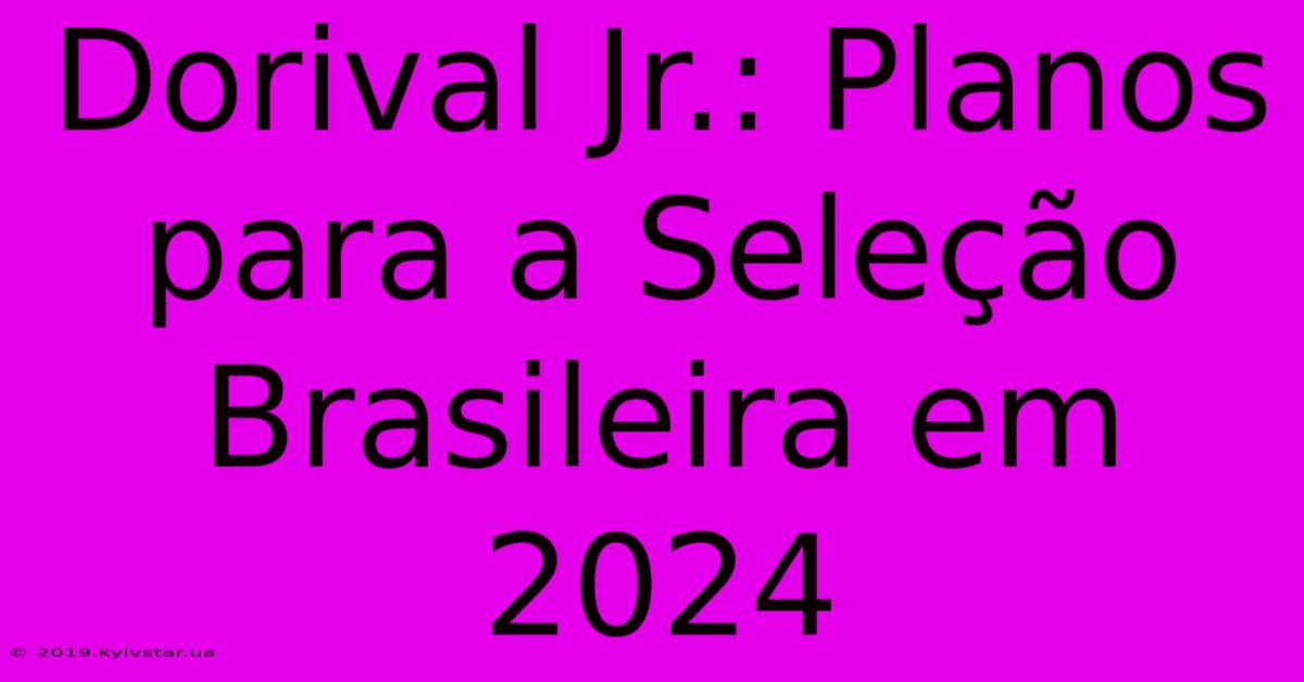 Dorival Jr.: Planos Para A Seleção Brasileira Em 2024