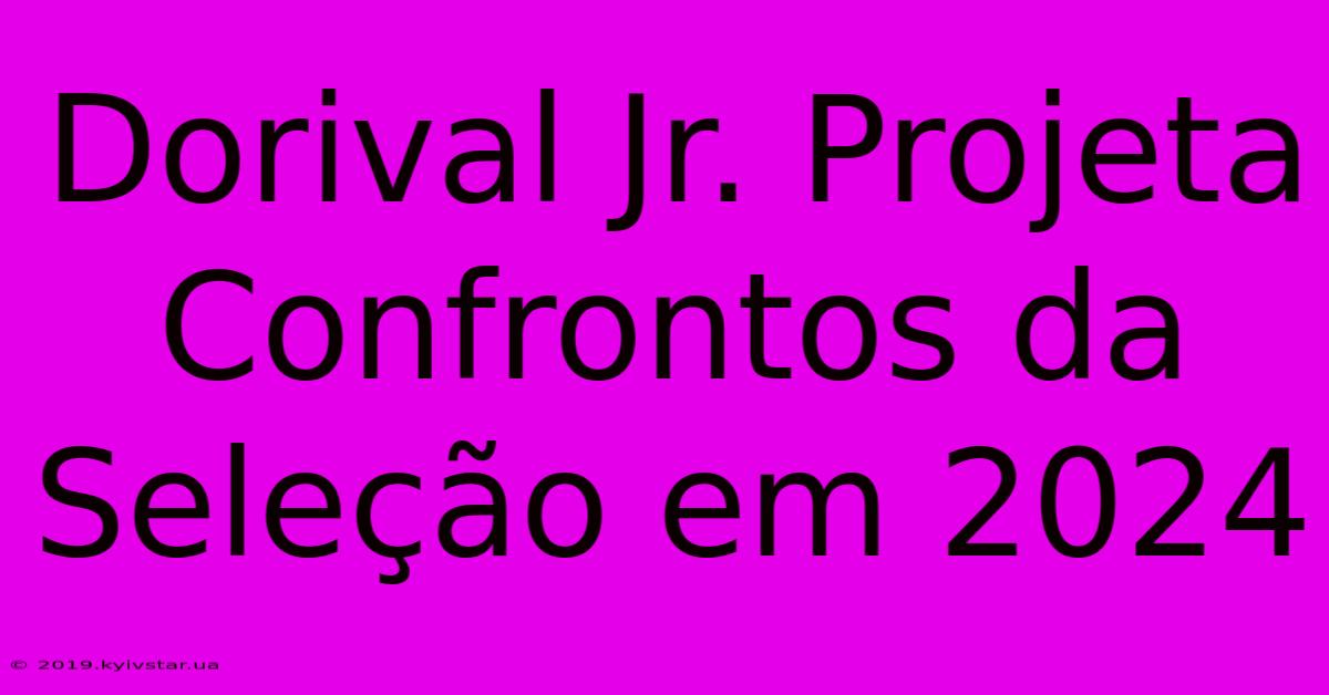 Dorival Jr. Projeta Confrontos Da Seleção Em 2024