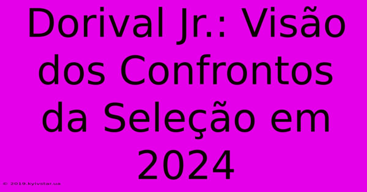 Dorival Jr.: Visão Dos Confrontos Da Seleção Em 2024 