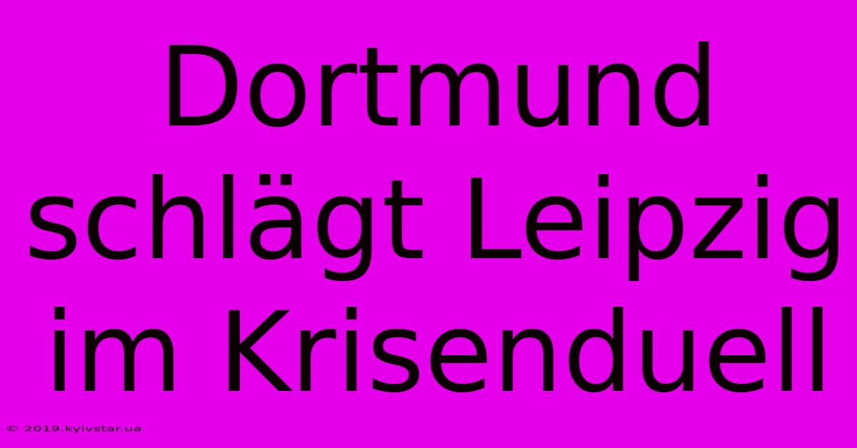 Dortmund Schlägt Leipzig Im Krisenduell