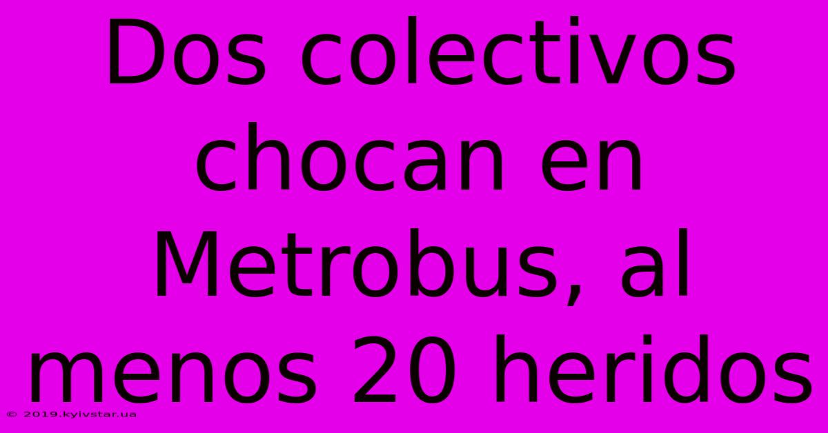 Dos Colectivos Chocan En Metrobus, Al Menos 20 Heridos