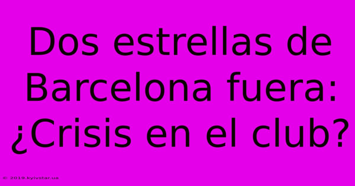 Dos Estrellas De Barcelona Fuera: ¿Crisis En El Club?