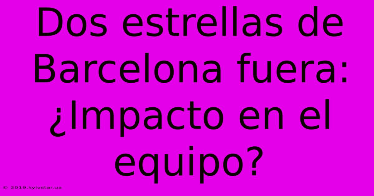 Dos Estrellas De Barcelona Fuera: ¿Impacto En El Equipo?