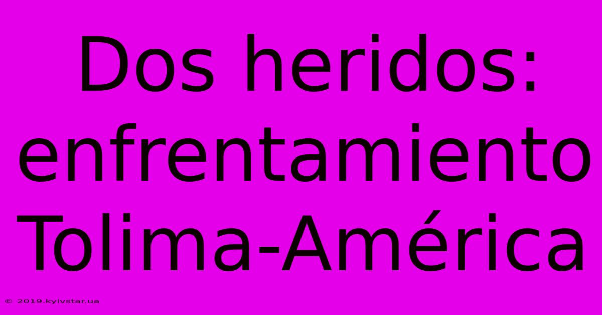 Dos Heridos: Enfrentamiento Tolima-América