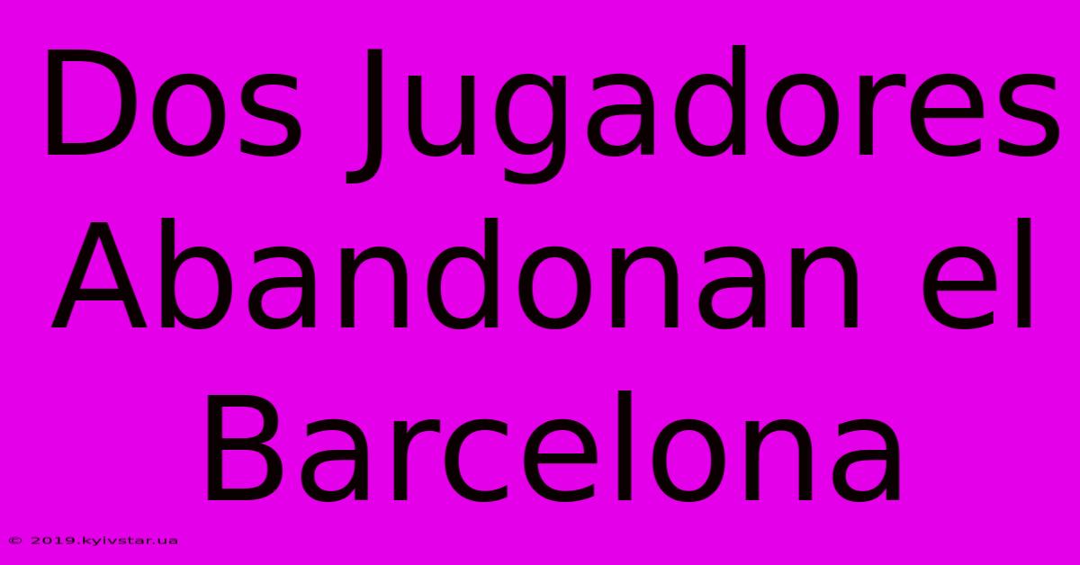 Dos Jugadores Abandonan El Barcelona