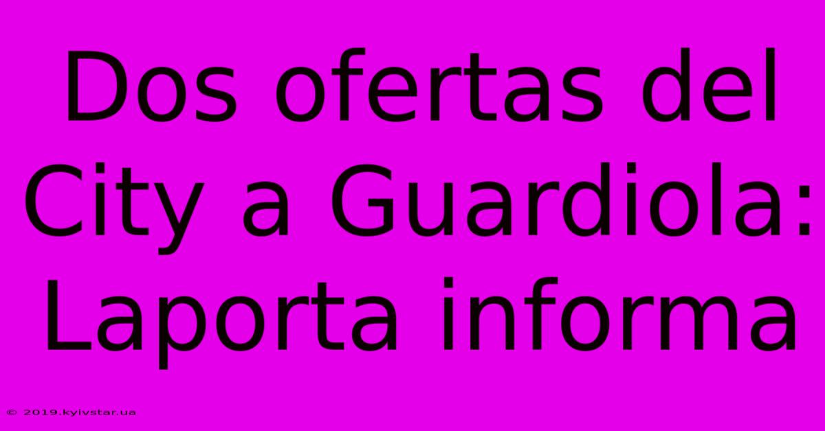 Dos Ofertas Del City A Guardiola: Laporta Informa