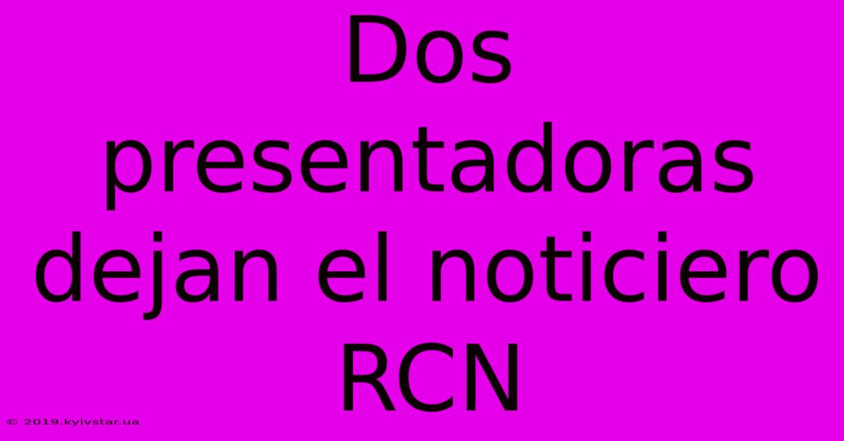 Dos Presentadoras Dejan El Noticiero RCN