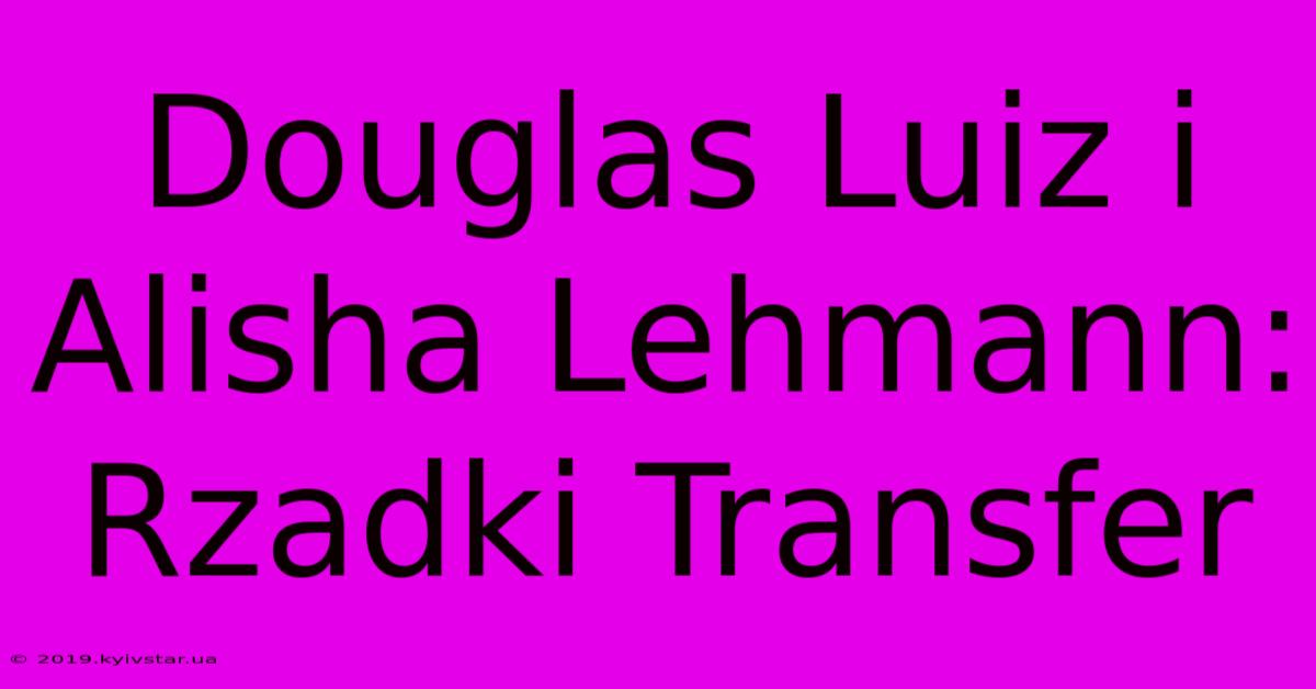 Douglas Luiz I Alisha Lehmann: Rzadki Transfer