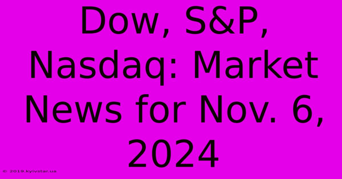 Dow, S&P, Nasdaq: Market News For Nov. 6, 2024