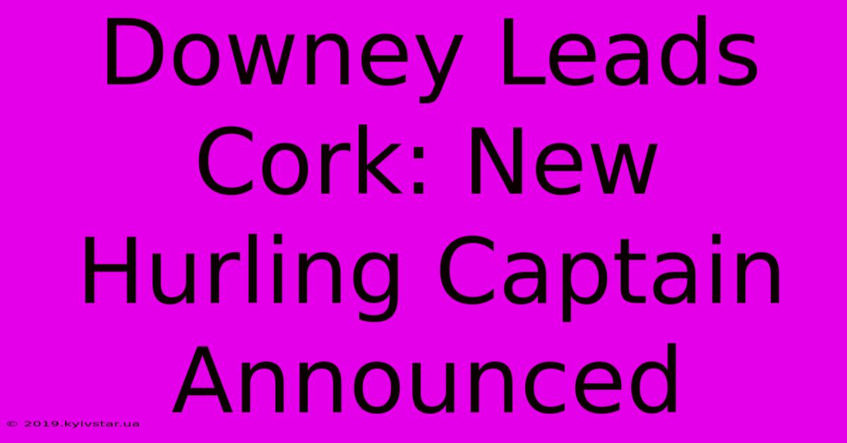 Downey Leads Cork: New Hurling Captain Announced