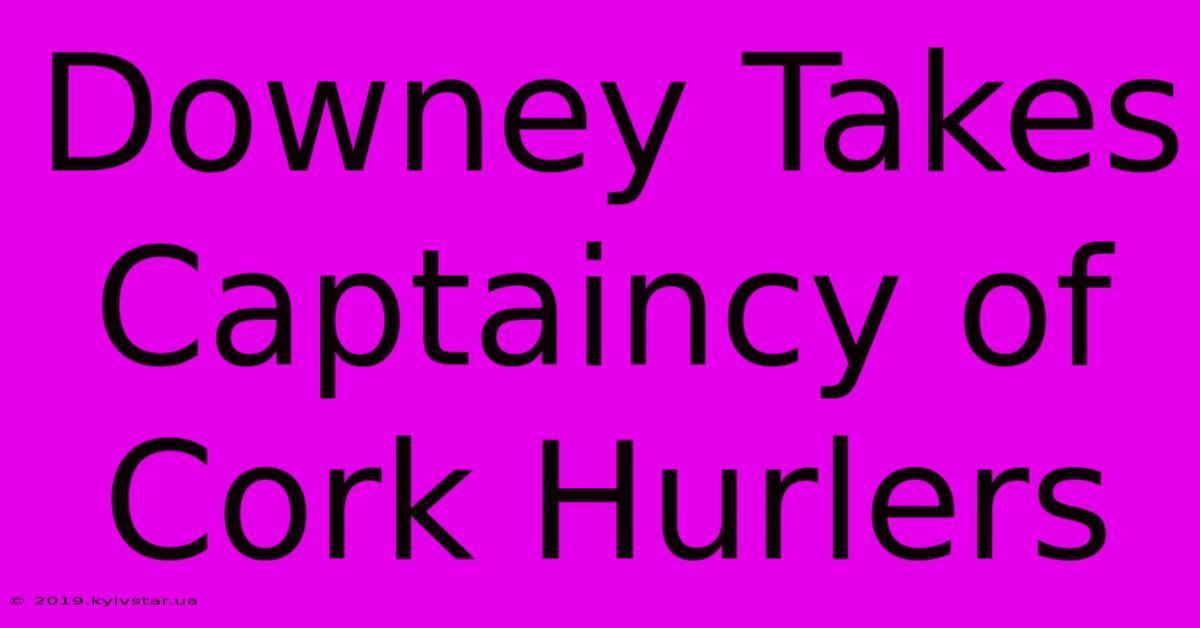 Downey Takes Captaincy Of Cork Hurlers 