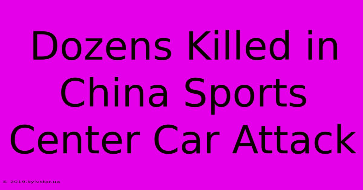 Dozens Killed In China Sports Center Car Attack