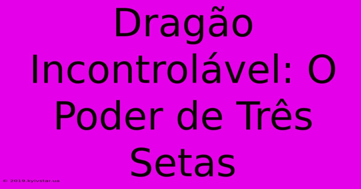 Dragão Incontrolável: O Poder De Três Setas