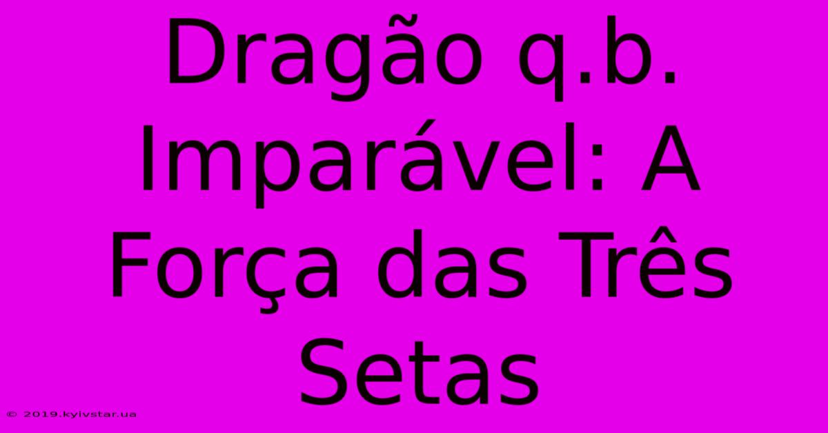 Dragão Q.b. Imparável: A Força Das Três Setas 