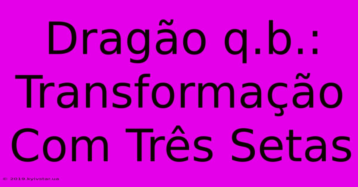 Dragão Q.b.: Transformação Com Três Setas