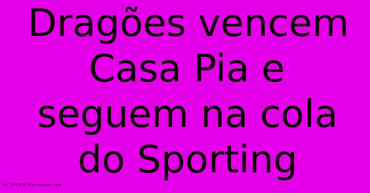 Dragões Vencem Casa Pia E Seguem Na Cola Do Sporting