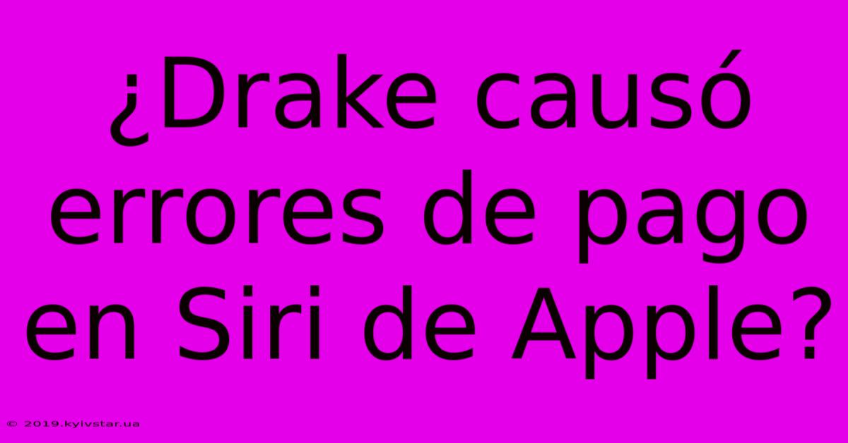 ¿Drake Causó Errores De Pago En Siri De Apple?