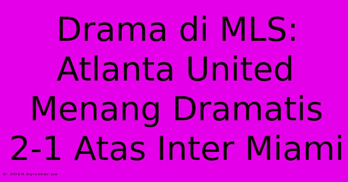 Drama Di MLS: Atlanta United Menang Dramatis 2-1 Atas Inter Miami 