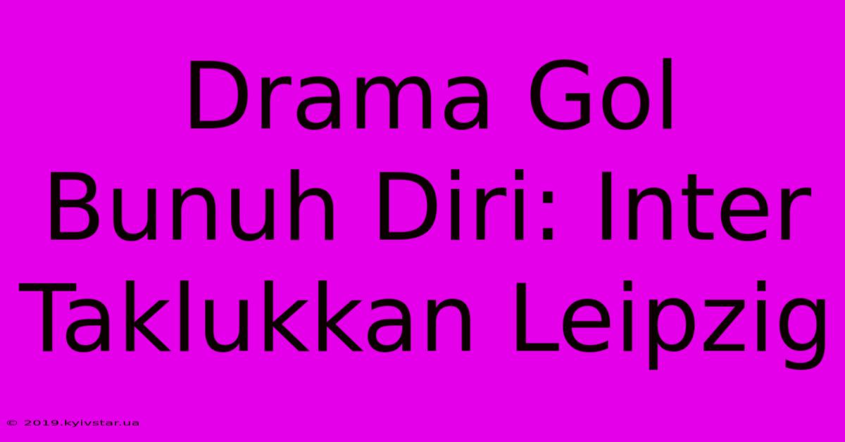 Drama Gol Bunuh Diri: Inter Taklukkan Leipzig