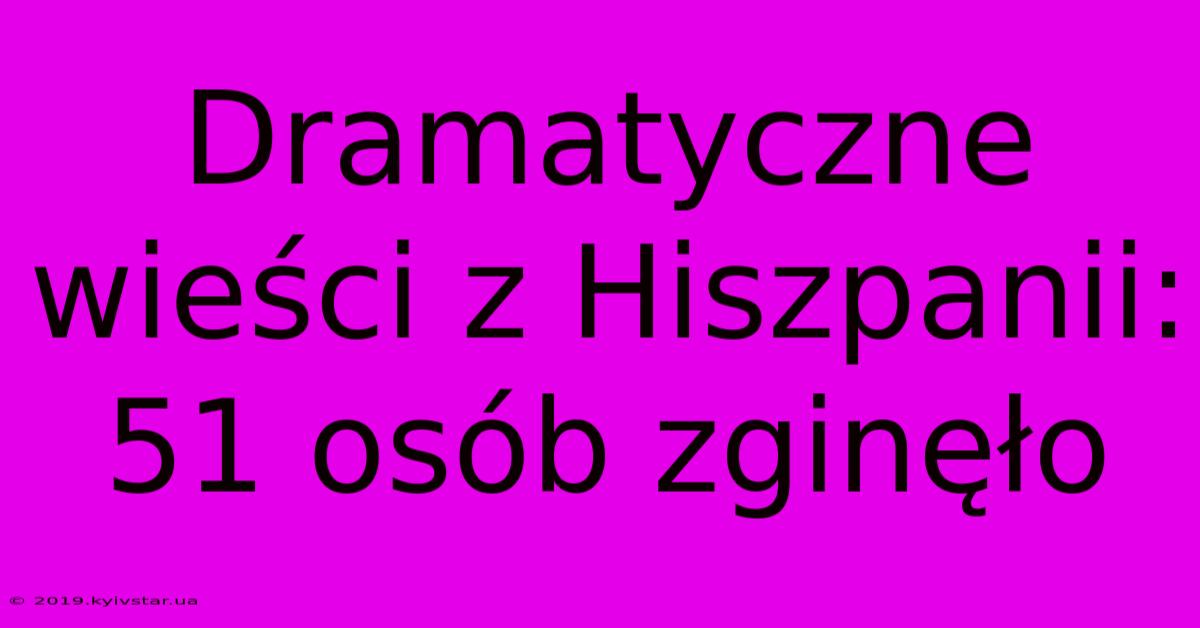 Dramatyczne Wieści Z Hiszpanii: 51 Osób Zginęło