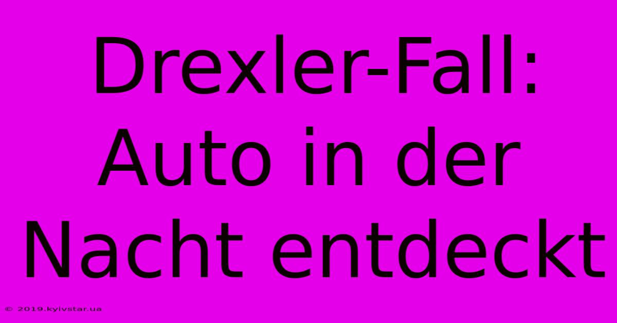 Drexler-Fall: Auto In Der Nacht Entdeckt