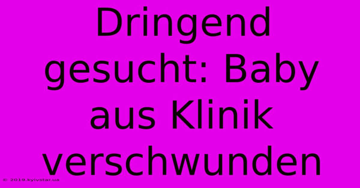 Dringend Gesucht: Baby Aus Klinik Verschwunden