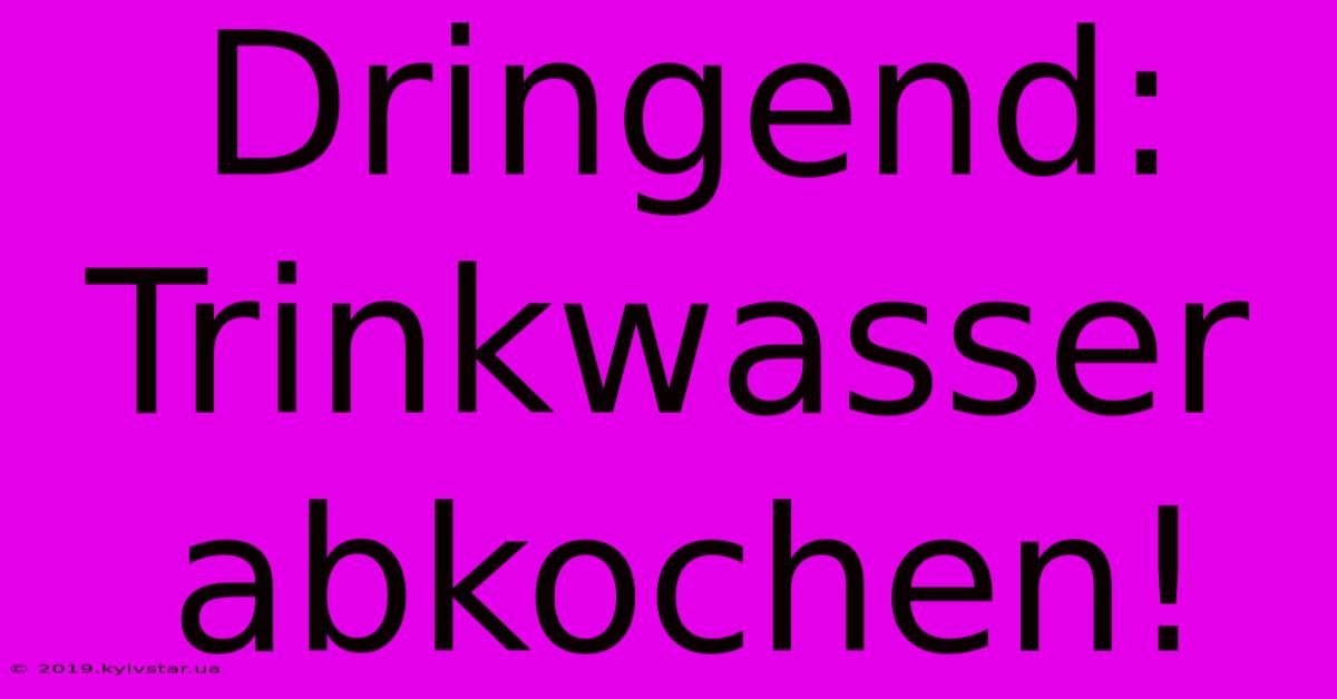 Dringend: Trinkwasser Abkochen!