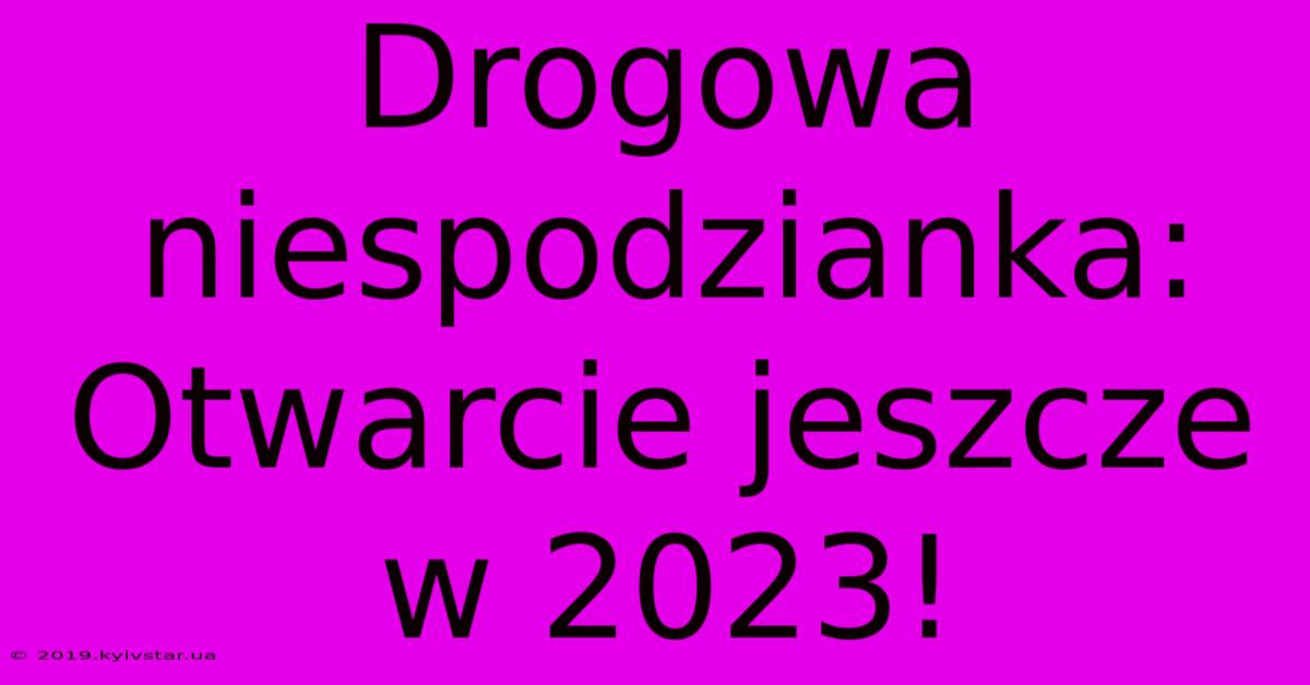 Drogowa Niespodzianka: Otwarcie Jeszcze W 2023!