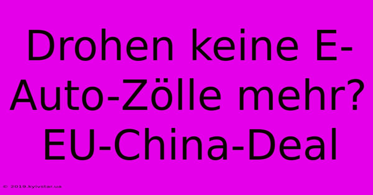 Drohen Keine E-Auto-Zölle Mehr? EU-China-Deal