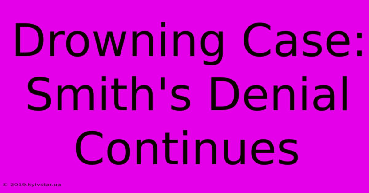 Drowning Case: Smith's Denial Continues