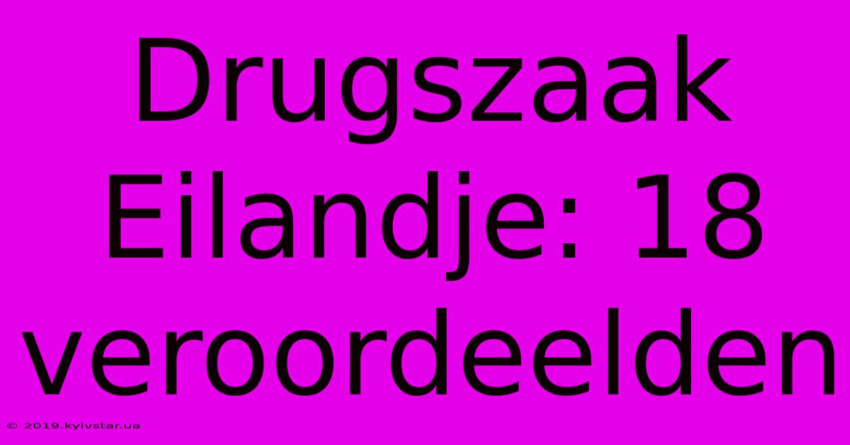 Drugszaak Eilandje: 18 Veroordeelden