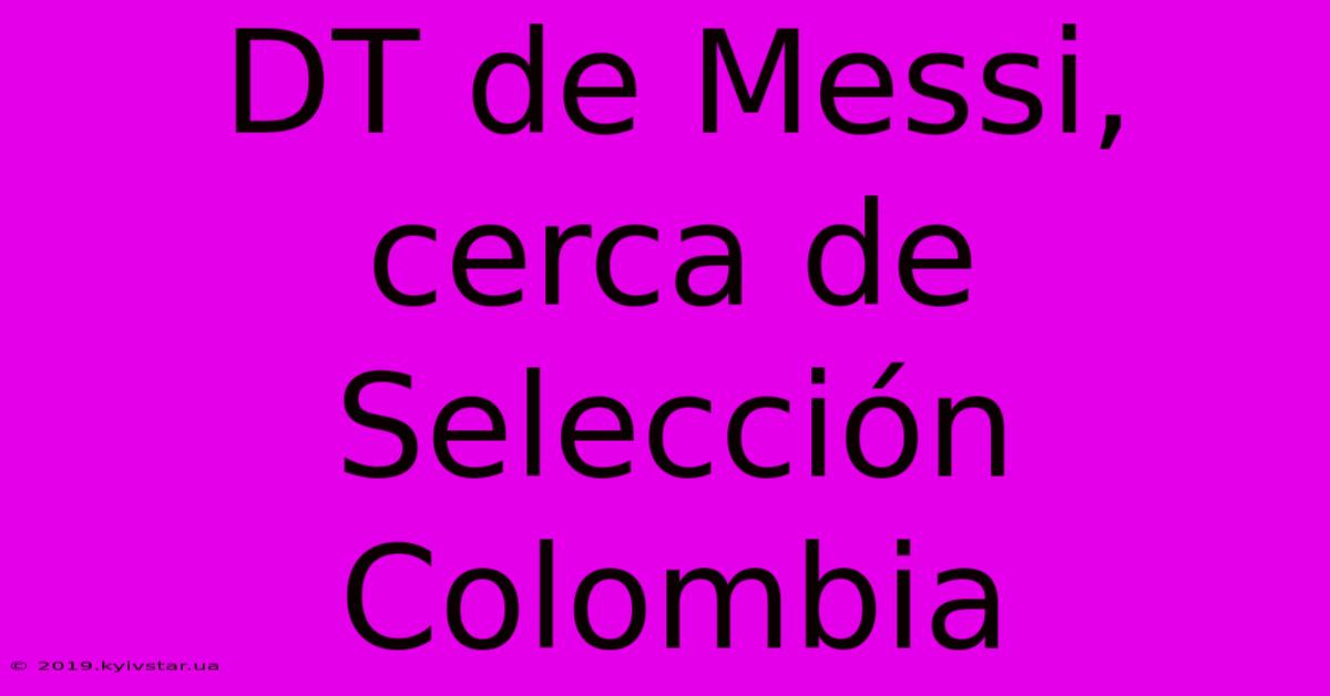 DT De Messi, Cerca De Selección Colombia 