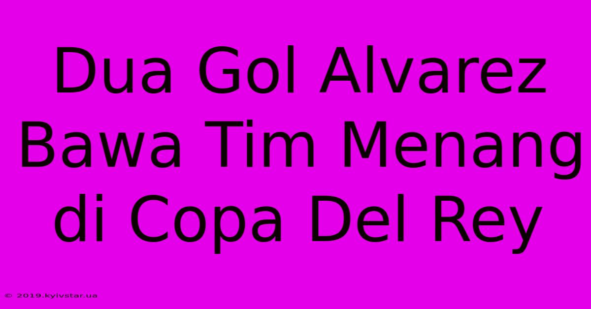 Dua Gol Alvarez Bawa Tim Menang Di Copa Del Rey