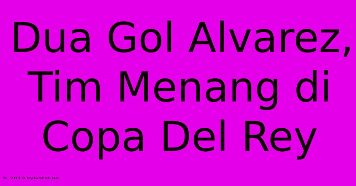 Dua Gol Alvarez, Tim Menang Di Copa Del Rey 