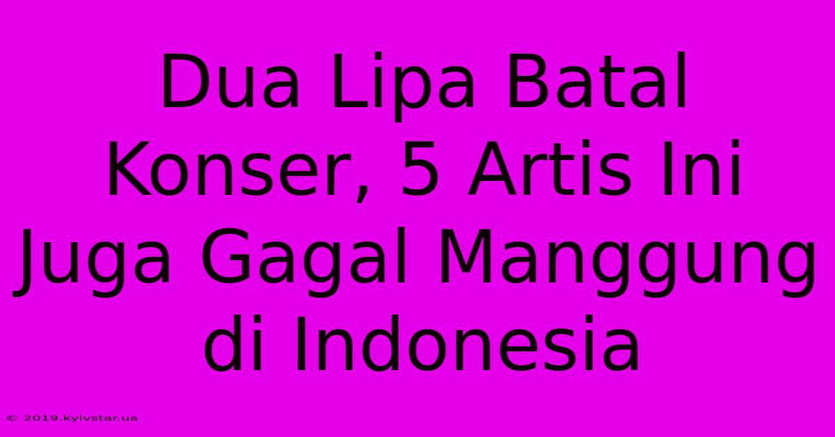 Dua Lipa Batal Konser, 5 Artis Ini Juga Gagal Manggung Di Indonesia