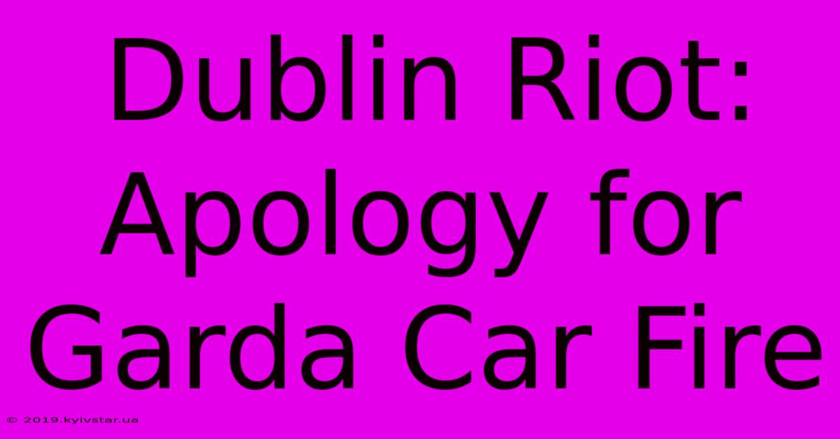 Dublin Riot: Apology For Garda Car Fire