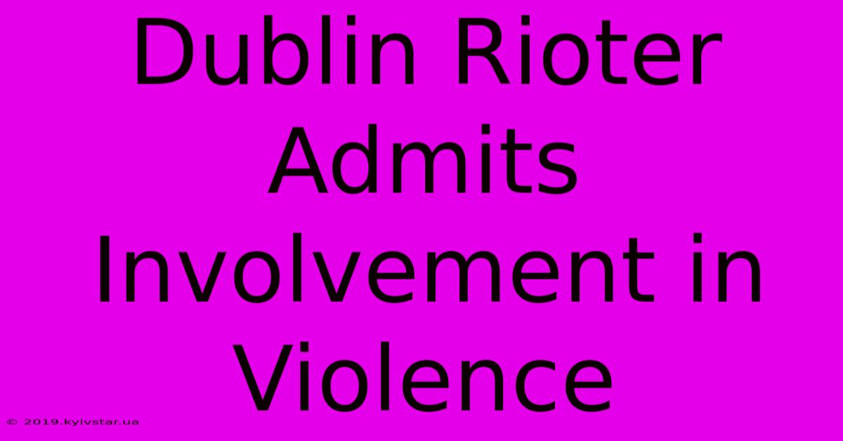 Dublin Rioter Admits Involvement In Violence