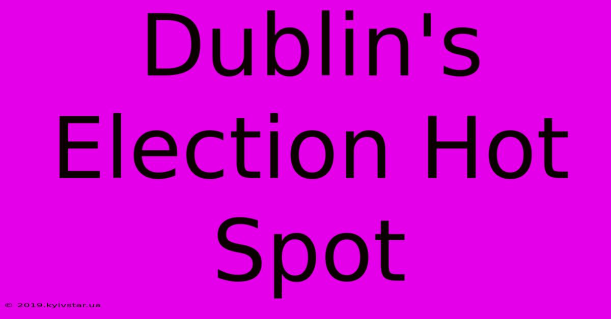 Dublin's Election Hot Spot