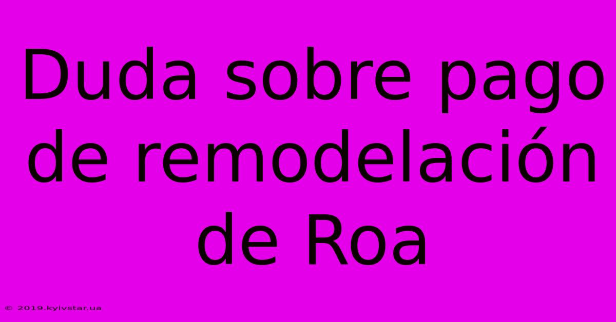 Duda Sobre Pago De Remodelación De Roa