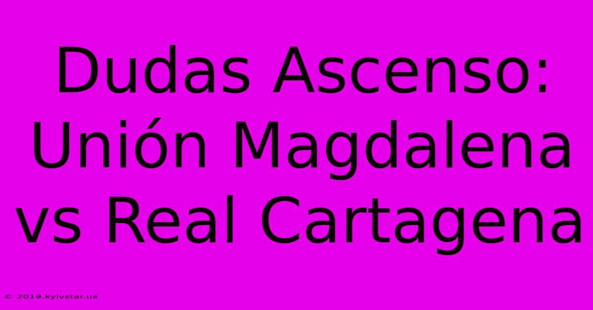 Dudas Ascenso: Unión Magdalena Vs Real Cartagena