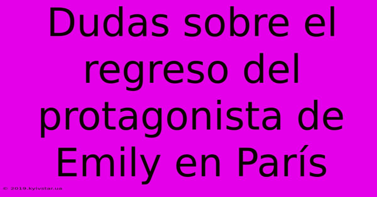 Dudas Sobre El Regreso Del Protagonista De Emily En París